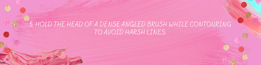 Hold the head of a dense angles brush while contouring to avoid harsh lines